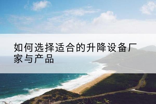 茅箭电动升降平台厂家-如何选择适合的升降设备厂家与产品