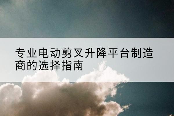 茅箭电动剪叉升降平台厂家-专业电动剪叉升降平台制造商的选择指南