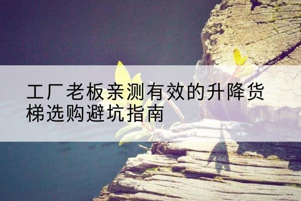 茅箭升降货梯怎么选-工厂老板亲测有效的升降货梯选购避坑指南