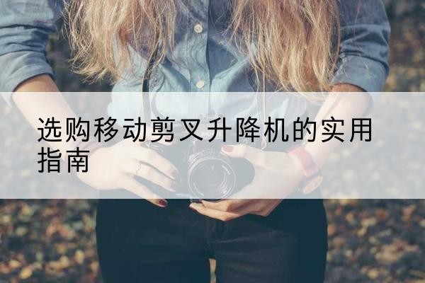 茅箭移动剪叉升降机怎么选-选购移动剪叉升降机的实用指南