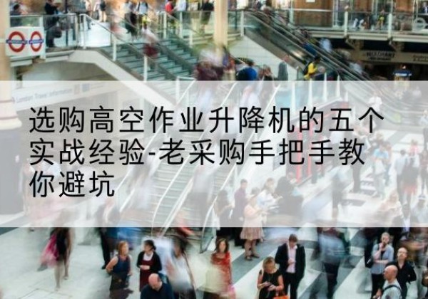 茅箭高空作业升降机厂家-选购高空作业升降机的五个实战经验-老采购手把手教你避坑