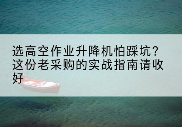茅箭高空作业升降机厂家推荐-选高空作业升降机怕踩坑？这份老采购的实战指南请收好