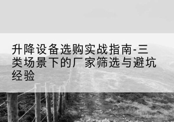 茅箭移动式升降机厂家推荐-升降设备选购实战指南-三类场景下的厂家筛选与避坑经验