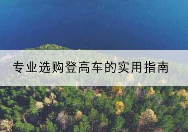 茅箭电动登高车厂家推荐-专业选购登高车的实用指南