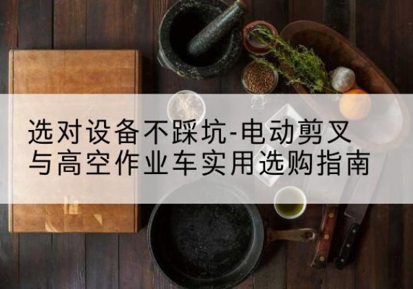茅箭电动剪叉升降平台怎么选-选对设备不踩坑-电动剪叉与高空作业车实用选购指南