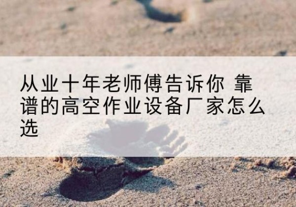 茅箭高空作业升降机厂家推荐-从业十年老师傅告诉你 靠谱的高空作业设备厂家怎么选