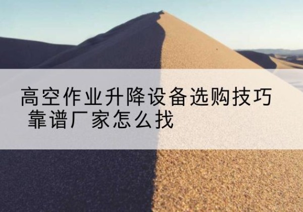茅箭电动升降平台厂家推荐-高空作业升降设备选购技巧 靠谱厂家怎么找