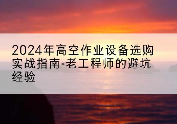 茅箭高空作业升降机厂家推荐-2024年高空作业设备选购实战指南-老工程师的避坑经验