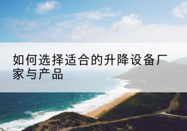 茅箭电动升降平台厂家-如何选择适合的升降设备厂家与产品