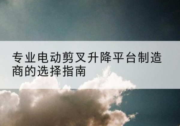 茅箭电动剪叉升降平台厂家-专业电动剪叉升降平台制造商的选择指南